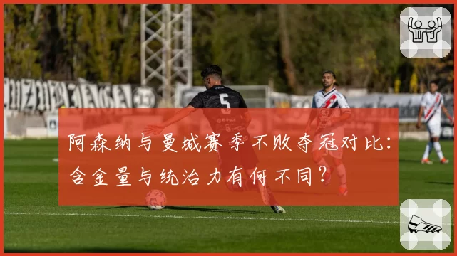 阿森纳与曼城赛季不败夺冠对比:含金量与统治力有何不同?