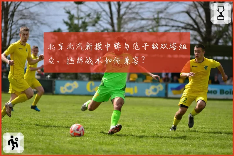 北京北汽新援中锋与范子铭双塔组合,挡拆战术如何兼容?