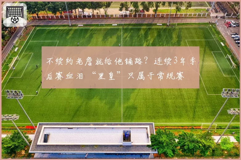 不续约老詹就给他铺路？连续3年季后赛血泪 “里皇”只属于常规赛