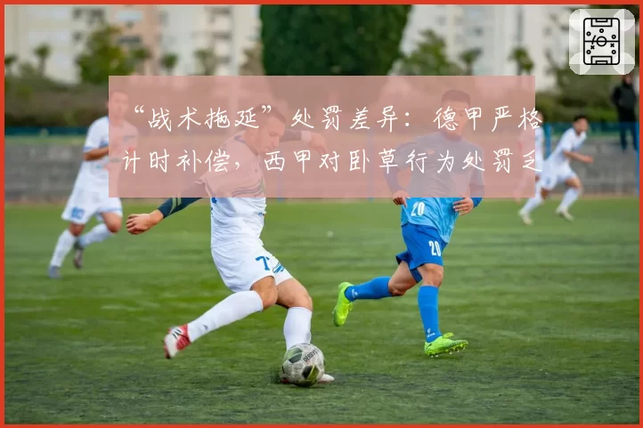 “战术拖延”处罚差异：德甲严格计时补偿，西甲对卧草行为处罚乏力