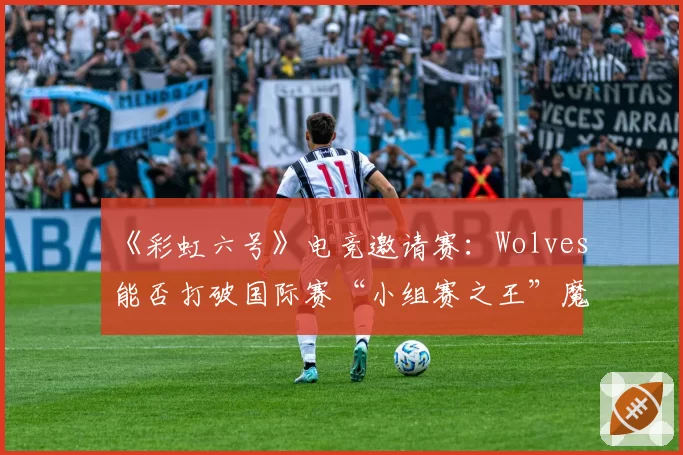 《彩虹六号》电竞邀请赛:Wolves能否打破国际赛“小组赛之王”魔咒?