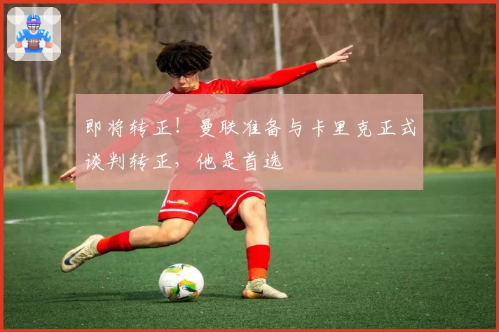 即将转正！曼联准备与卡里克正式谈判转正，他是首选
