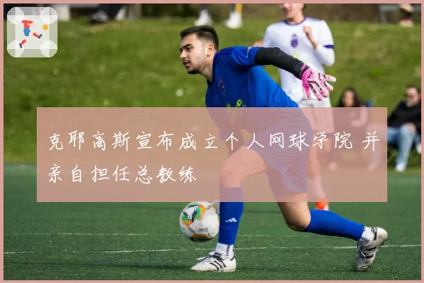 克耶高斯宣布成立个人网球学院 并亲自担任总教练