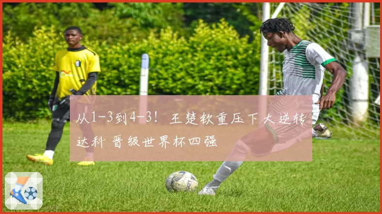 从1-3到4-3!王楚钦重压下大逆转达科 晋级世界杯四强