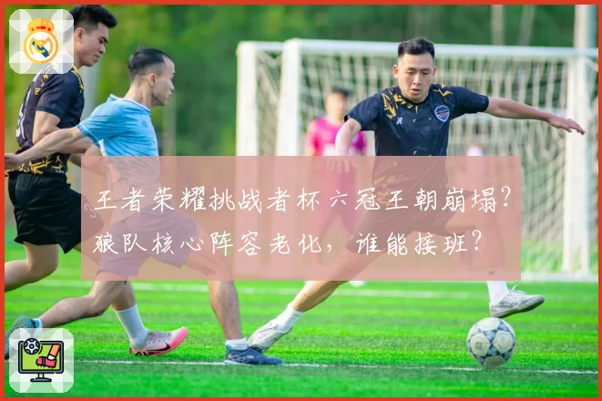 王者荣耀挑战者杯六冠王朝崩塌？狼队核心阵容老化，谁能接班？
