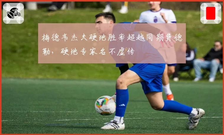 梅德韦杰夫硬地胜率超越同期费德勒,硬地专家名不虚传