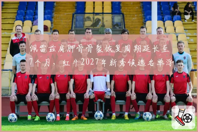 佩雷兹肩胛骨骨裂恢复周期延长至7个月,红牛2027年新秀候选名单浮现