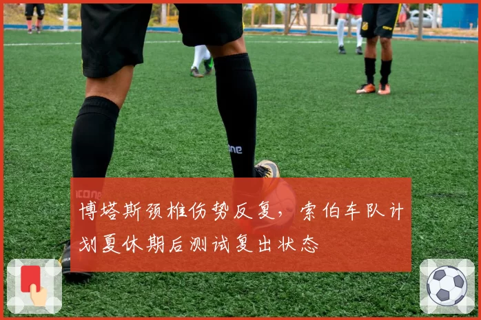 博塔斯颈椎伤势反复，索伯车队计划夏休期后测试复出状态