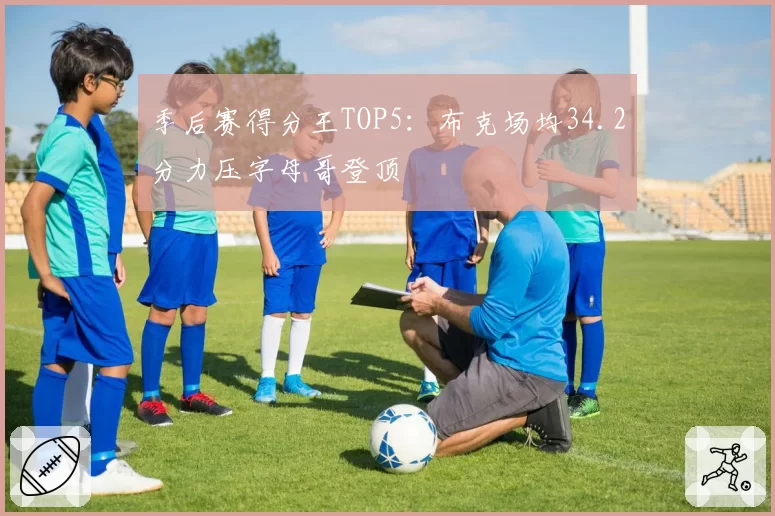 季后赛得分王TOP5：布克场均34.2分力压字母哥登顶