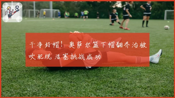 干净好帽!奥萨尔篮下帽翻乔治被吹犯规 活塞挑战成功