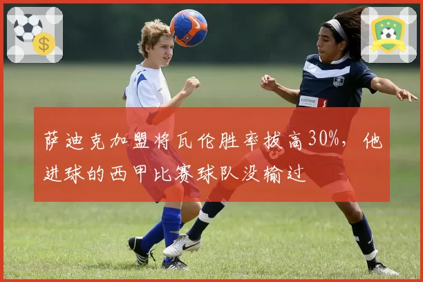 萨迪克加盟将瓦伦胜率拔高30%，他进球的西甲比赛球队没输过