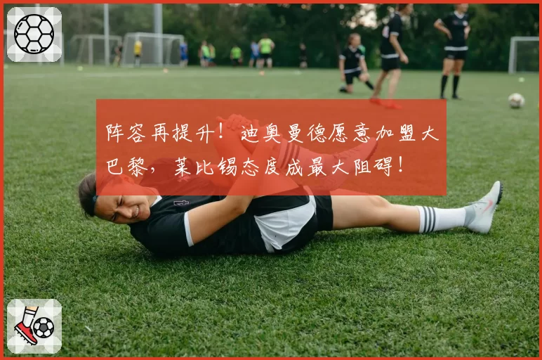 阵容再提升！迪奥曼德愿意加盟大巴黎，莱比锡态度成最大阻碍！
