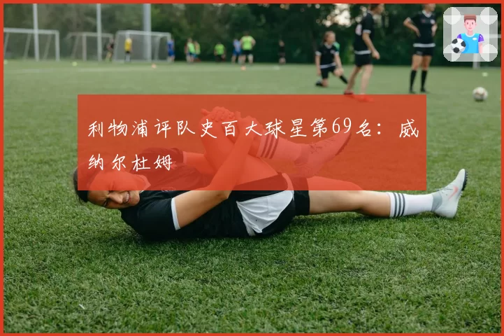 利物浦评队史百大球星第69名：威纳尔杜姆