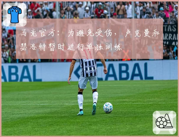 马竞官方：为避免受伤，卢克曼和瑟洛特暂时进行单独训练