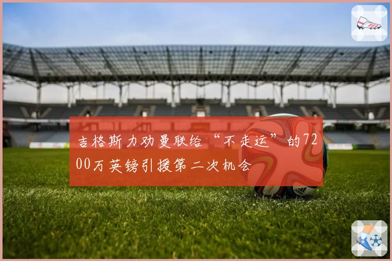 吉格斯力劝曼联给“不走运”的7200万英镑引援第二次机会