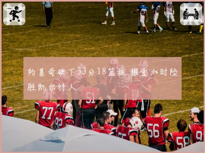 约基奇砍下33分18篮板 掘金加时险胜凯尔特人
